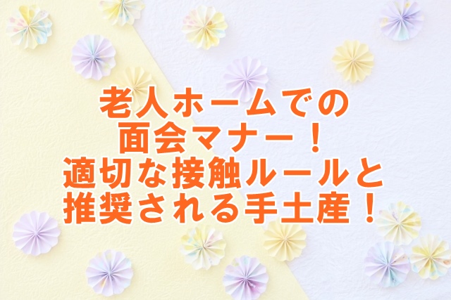 老人ホームでの面会マナー！適切な接触ルールと推奨される手土産！