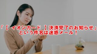 「【 イオンカード 】決済完了のお知らせ」という件名は迷惑メール！