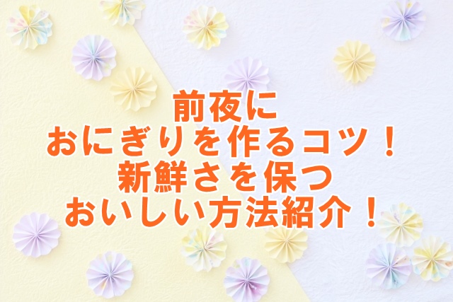 前夜におにぎりを作るコツ！新鮮さを保つおいしい方法紹介！