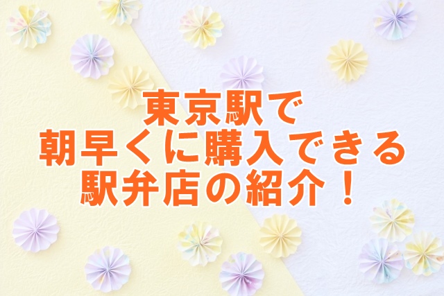 東京駅で朝早くに購入できる駅弁店の紹介！
