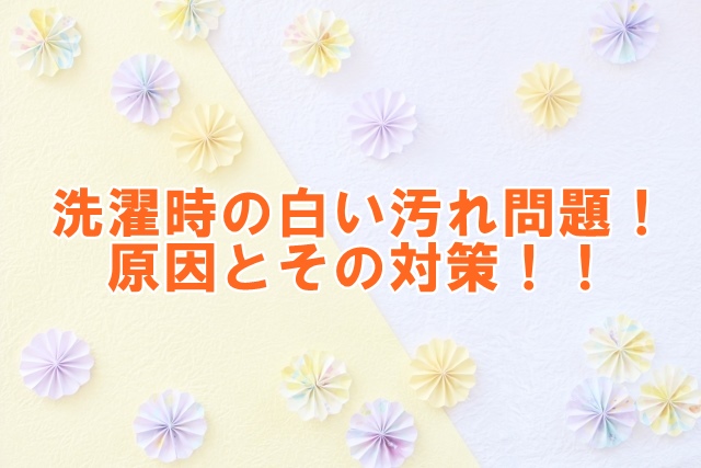 洗濯時の白い汚れ問題：原因とその対策